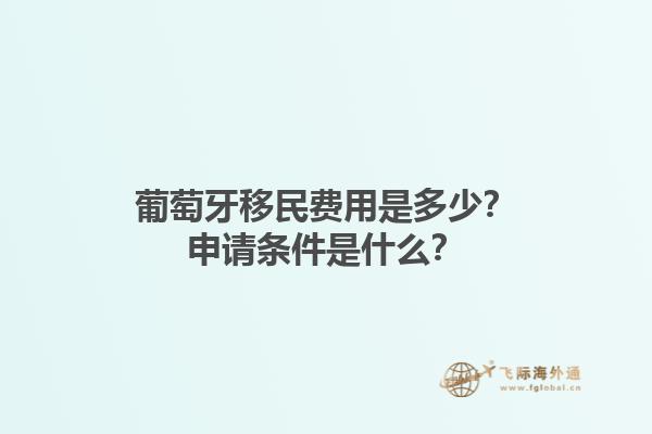 葡萄牙移民费用是多少？申请条件是什么？