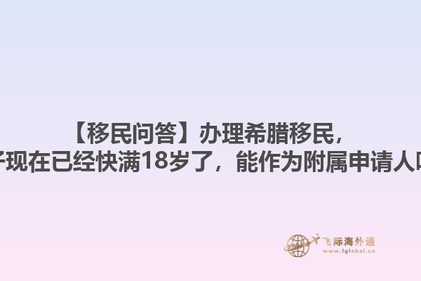 【移民问答】办理希腊移民，孩子现在已经快满18岁了，能作为附属申请人吗？1.jpg