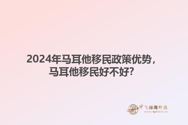 2024年马耳他移民政策优势，马耳他移民好不好？