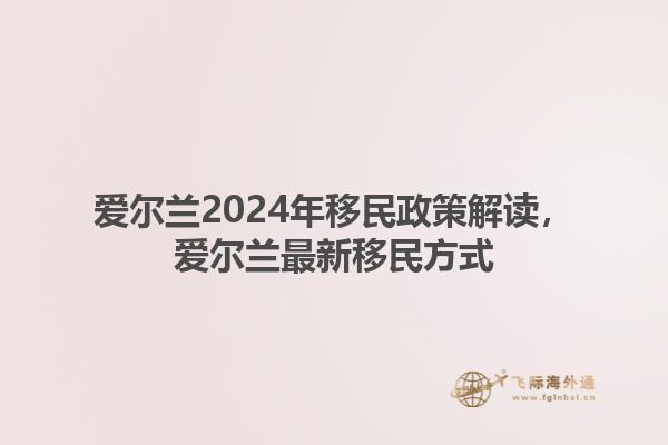 爱尔兰2024年移民政策解读，爱尔兰最新移民方式