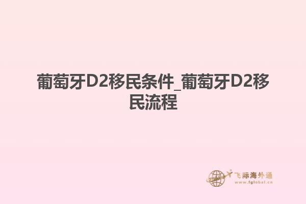 葡萄牙D2移民条件_葡萄牙D2移民流程