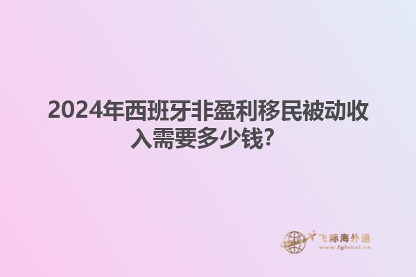 2024年西班牙非盈利移民被动收入需要多少钱？