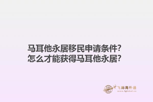 马耳他永居移民申请条件？怎么才能获得马耳他永居？