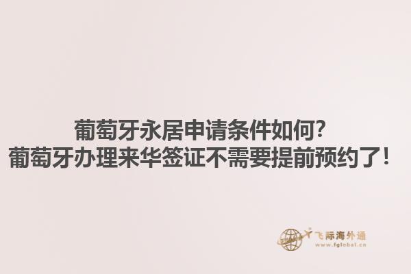 葡萄牙永居申请条件如何？葡萄牙办理来华签证不需要提前预约了！