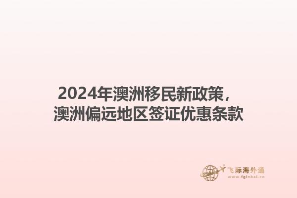 2024年澳洲移民新政策，澳洲偏远地区签证优惠条款