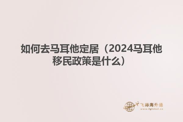 如何去马耳他定居（2024马耳他移民政策是什么）