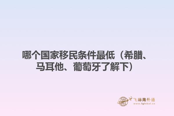 哪个国家移民条件最低（希腊、马耳他、葡萄牙了解下）