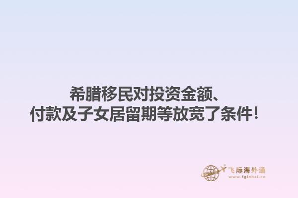 希腊移民对投资金额、付款及子女居留期等放宽了条件！1.jpg