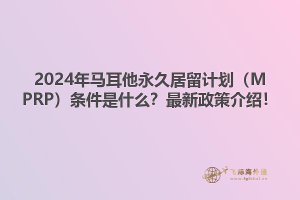 2024年马耳他永久居留计划（MPRP）条件是什么？最新政策介绍！1.jpg