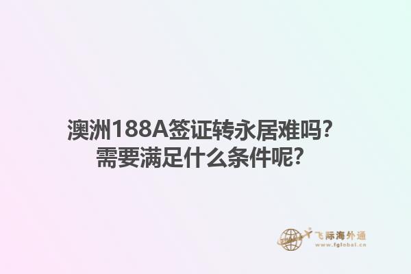 澳洲188A签证转永居难吗？需要满足什么条件呢？