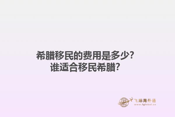 希腊移民的费用是多少？谁适合移民希腊？