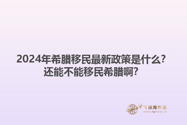 2024年希腊移民最新政策是什么？还能不能移民希腊啊？