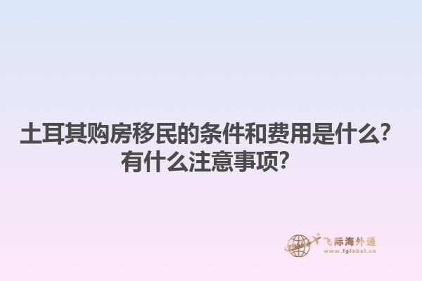 土耳其购房移民的条件和费用是什么？有什么注意事项？