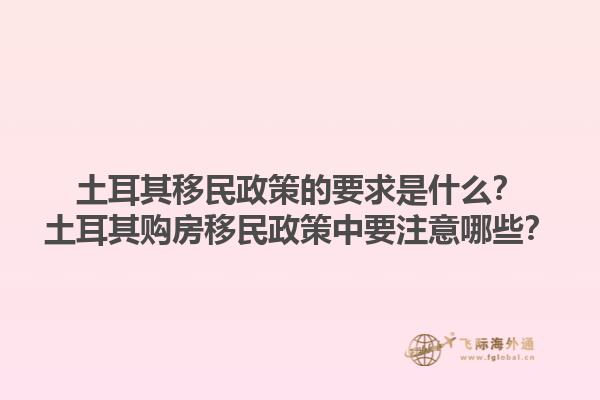 土耳其移民政策的要求是什么？土耳其购房移民政策中要注意哪些？1.jpg