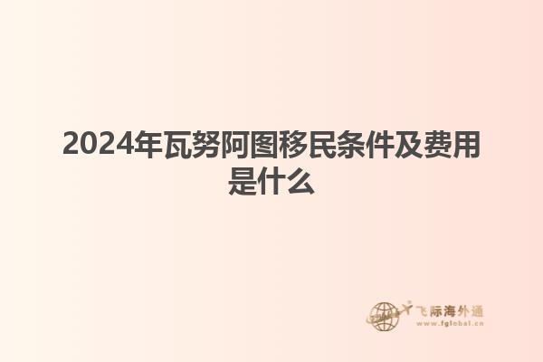 2024年瓦努阿图移民条件及费用是什么