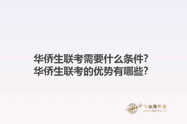 华侨生联考需要什么条件？华侨生联考的优势有哪些？