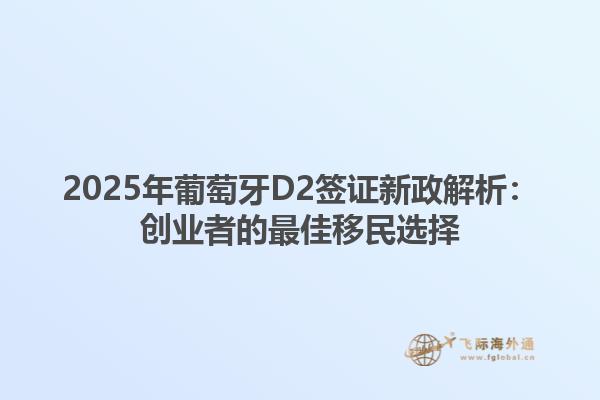 2025年葡萄牙D2签证新政解析：创业者的最佳移民选择