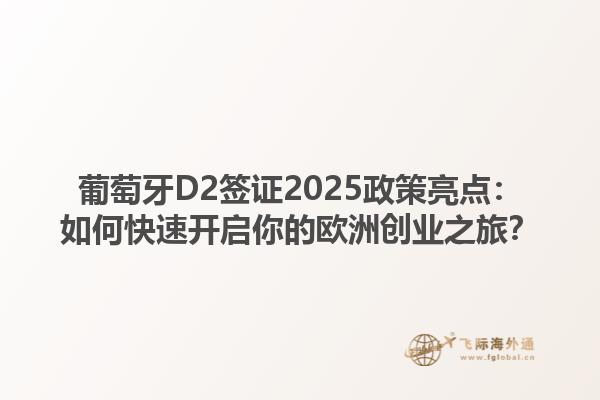 葡萄牙D2签证2025政策亮点：如何快速开启你的欧洲创业之旅？