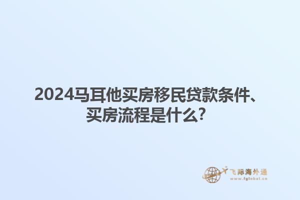 2024马耳他买房移民贷款条件、买房流程是什么？1.jpg