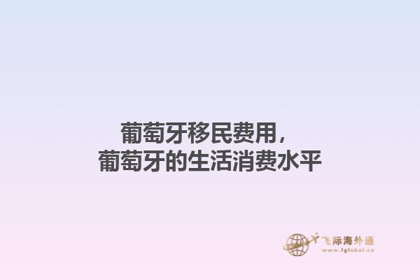 葡萄牙移民费用，葡萄牙的生活消费水平