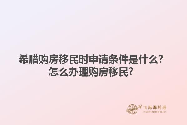 希腊购房移民时申请条件是什么？怎么办理购房移民？