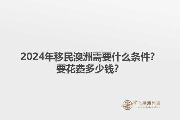 2024年移民澳洲需要什么条件？要花费多少钱？