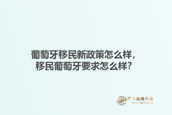 葡萄牙移民新政策怎么样，移民葡萄牙要求怎么样？