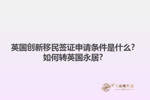 英国创新移民签证申请条件是什么？如何转英国永居？