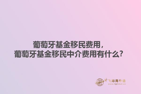 葡萄牙基金移民费用，葡萄牙基金移民中介费用有什么？