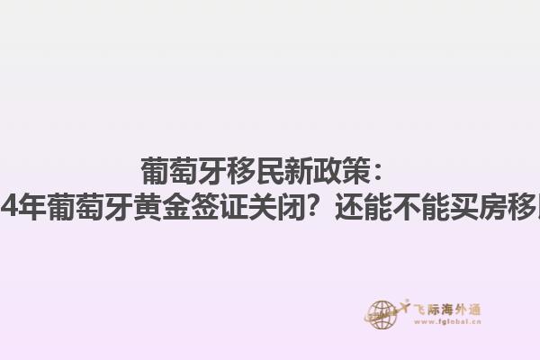 葡萄牙移民新政策：2024年葡萄牙黄金签证关闭？还能不能买房移民？