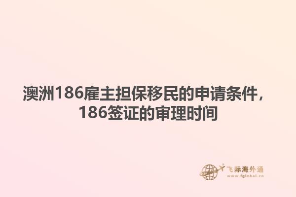 澳洲186雇主担保移民的申请条件，186签证的审理时间