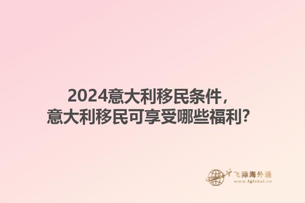 2024意大利移民条件，意大利移民可享受哪些福利？1.jpg