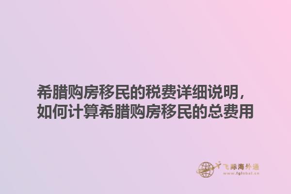 希腊购房移民的税费详细说明，如何计算希腊购房移民的总费用