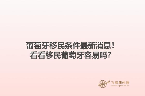 葡萄牙移民条件最新消息！看看移民葡萄牙容易吗？