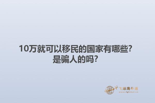 10万就可以移民的国家有哪些？是骗人的吗？1.jpg