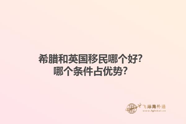 希腊和英国移民哪个好？哪个条件占优势？