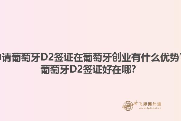 申请葡萄牙D2签证在葡萄牙创业有什么优势？葡萄牙D2签证好在哪？