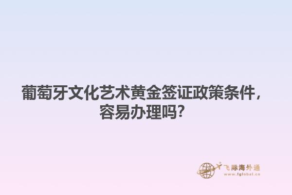 葡萄牙文化艺术黄金签证政策条件，容易办理吗？