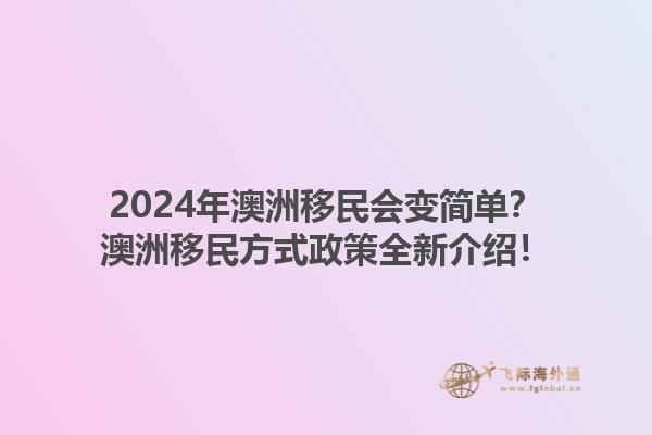 2024年澳洲移民会变简单？澳洲移民方式政策全新介绍！