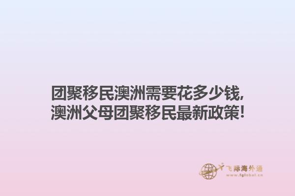 团聚移民澳洲需要花多少钱,澳洲父母团聚移民最新政策!