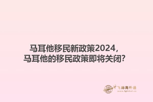 马耳他移民新政策2024，马耳他的移民政策即将关闭？1.jpg