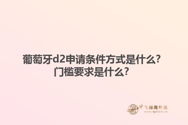 葡萄牙d2申请条件方式是什么？门槛要求是什么？