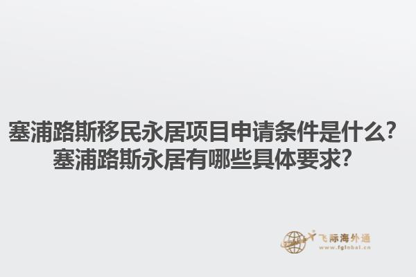 塞浦路斯移民永居项目申请条件是什么？塞浦路斯永居有哪些具体要求？