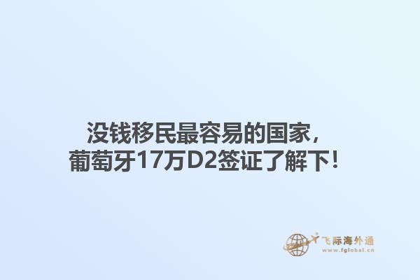 没钱移民最容易的国家，葡萄牙17万D2签证了解下！1.jpg