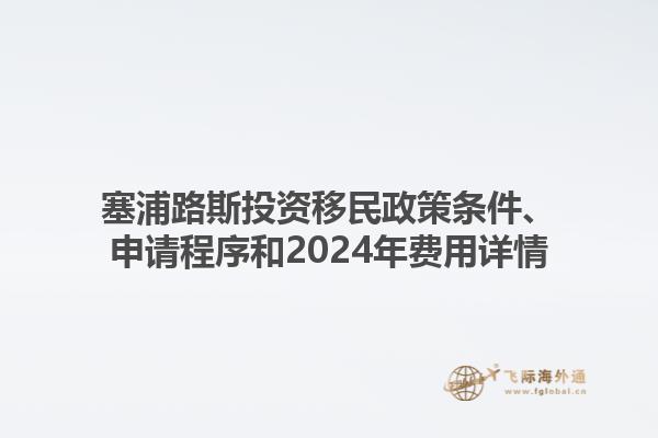 塞浦路斯投资移民政策条件、申请程序和2024年费用详情