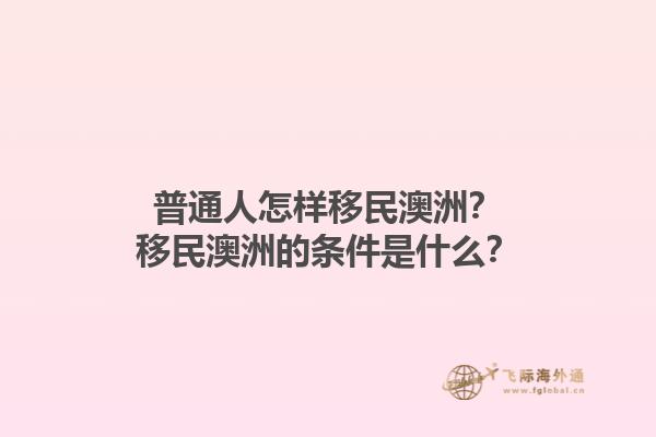 普通人怎样移民澳洲？移民澳洲的条件是什么？