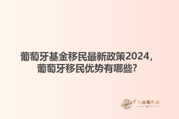 葡萄牙基金移民最新政策2024，葡萄牙移民优势有哪些？