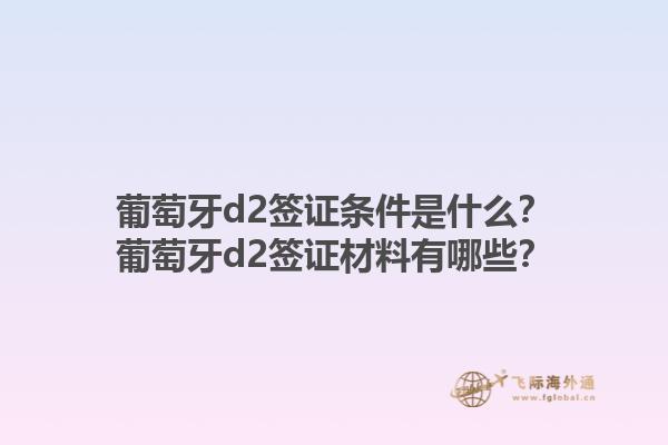 葡萄牙d2签证条件是什么？葡萄牙d2签证材料有哪些？