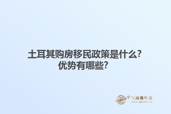  土耳其购房移民政策是什么？优势有哪些？1.jpg