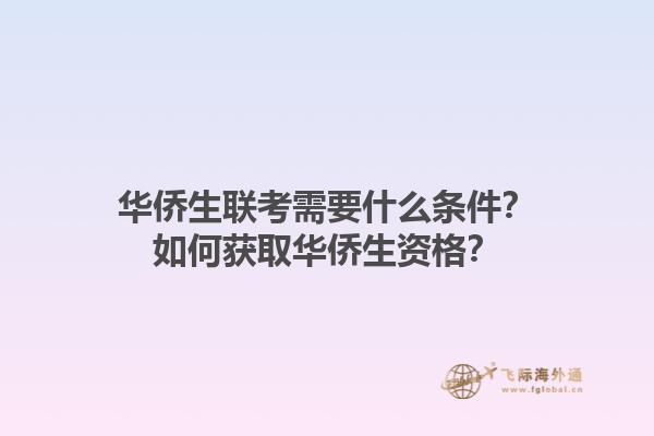 华侨生联考需要什么条件？如何获取华侨生资格？